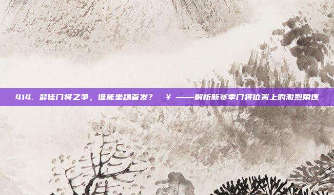 414. 最佳门将之争，谁能坐稳首发？🥅——解析新赛季门将位置上的激烈角逐  第1张