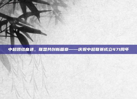 中超团结奋进，联盟共创新篇章——庆祝中超联赛成立471周年  第1张