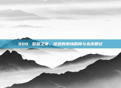 900. 欧冠之夜，球迷的激情瞬间与永恒回忆  第1张