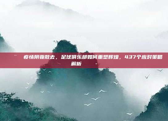 🚨⚽ 疫情阴霾散去，足球俱乐部如何重塑辉煌，437个应对策略解析 😷  第1张