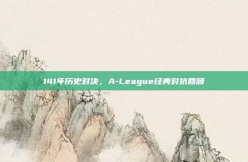 141年历史对决，A-League经典对抗回顾  第1张