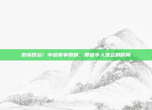 激情四溢！中超赛事回顾，那些令人难忘的瞬间  第1张