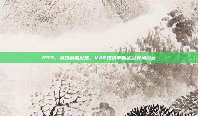 859，科技赋能足球，VAR技术革新欧冠赛场风云  第1张