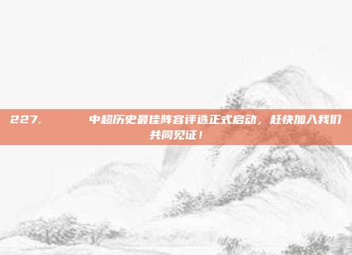 227. 🗓️ 中超历史最佳阵容评选正式启动，赶快加入我们共同见证！  第1张