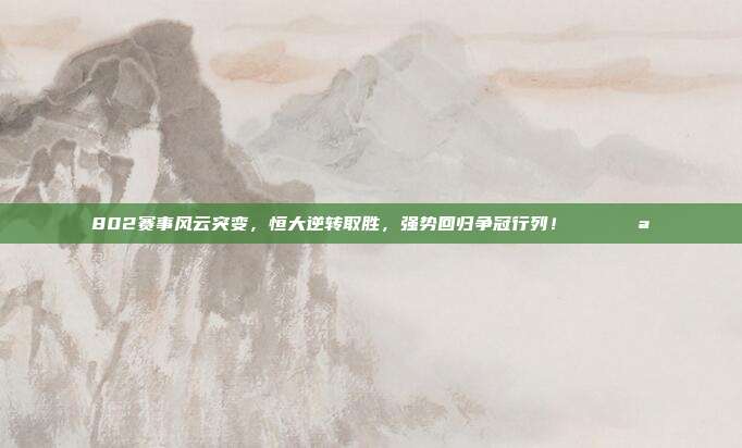 802赛事风云突变，恒大逆转取胜，强势回归争冠行列！🏆💪  第1张