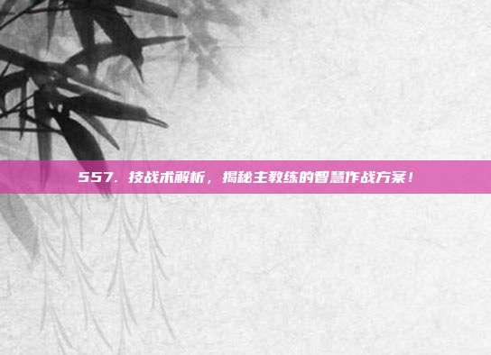 557. 技战术解析，揭秘主教练的智慧作战方案！  第1张