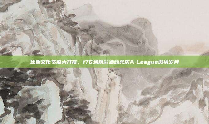 球迷文化节盛大开幕，176场精彩活动共庆A-League激情岁月  第1张