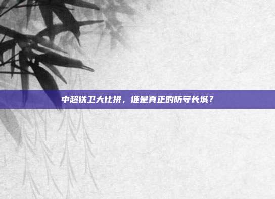 中超铁卫大比拼，谁是真正的防守长城？  第1张