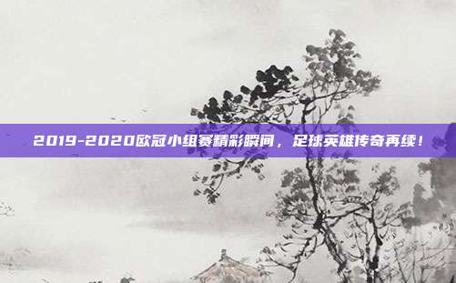 2019-2020欧冠小组赛精彩瞬间，足球英雄传奇再续！  第1张