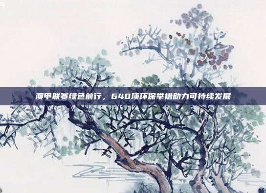 澳甲联赛绿色前行，640项环保举措助力可持续发展  第1张