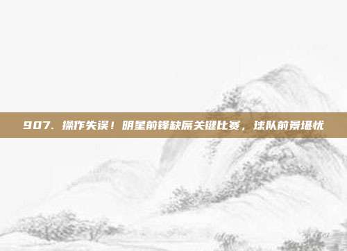 907. 操作失误！明星前锋缺席关键比赛，球队前景堪忧❌  第1张