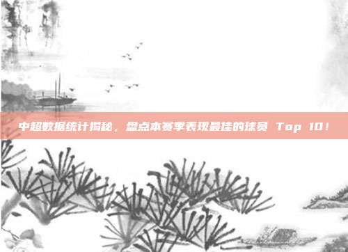 中超数据统计揭秘，盘点本赛季表现最佳的球员 Top 10！  第1张